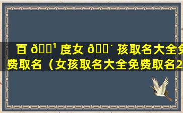 百 🌹 度女 🐴 孩取名大全免费取名（女孩取名大全免费取名2020个性）